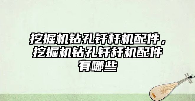 挖掘機鉆孔釬桿機配件，挖掘機鉆孔釬桿機配件有哪些