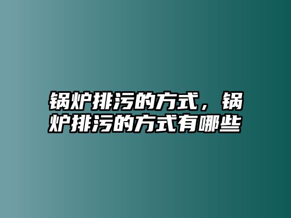 鍋爐排污的方式，鍋爐排污的方式有哪些