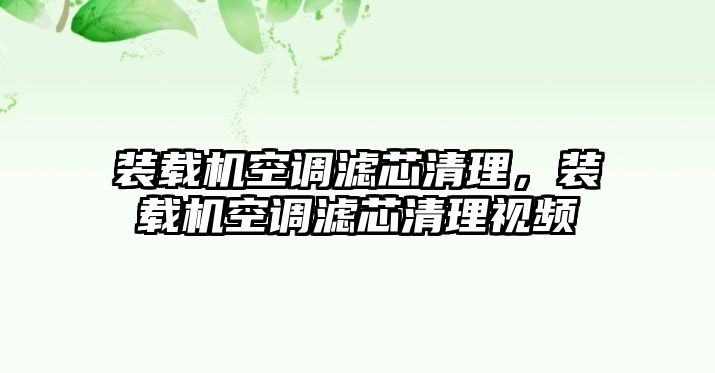 裝載機(jī)空調(diào)濾芯清理，裝載機(jī)空調(diào)濾芯清理視頻