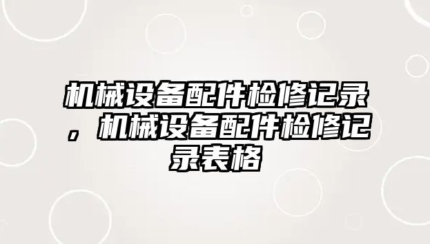 機械設(shè)備配件檢修記錄，機械設(shè)備配件檢修記錄表格