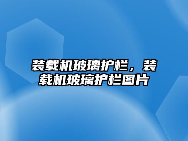 裝載機玻璃護欄，裝載機玻璃護欄圖片