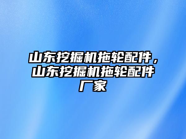 山東挖掘機拖輪配件，山東挖掘機拖輪配件廠家