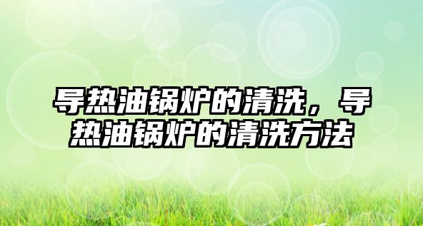 導(dǎo)熱油鍋爐的清洗，導(dǎo)熱油鍋爐的清洗方法