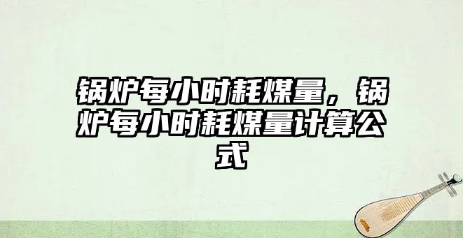 鍋爐每小時耗煤量，鍋爐每小時耗煤量計算公式