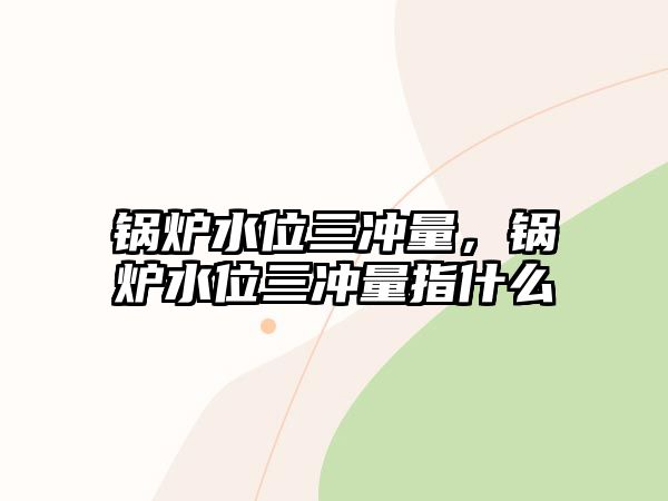 鍋爐水位三沖量，鍋爐水位三沖量指什么