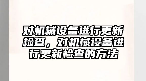 對機械設(shè)備進行更新檢查，對機械設(shè)備進行更新檢查的方法