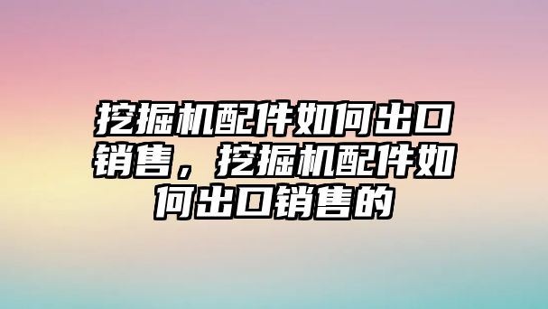 挖掘機(jī)配件如何出口銷售，挖掘機(jī)配件如何出口銷售的