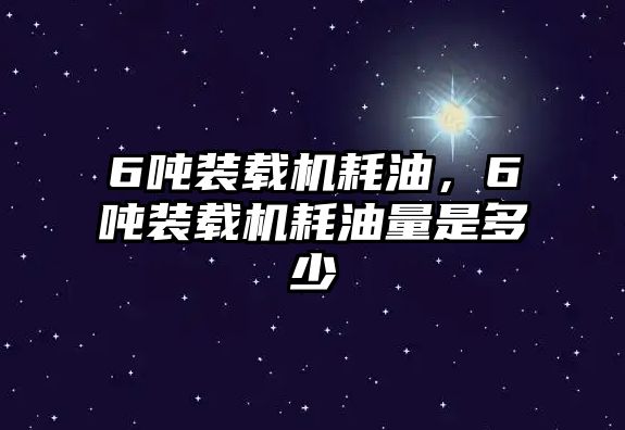 6噸裝載機耗油，6噸裝載機耗油量是多少