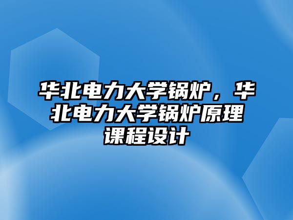 華北電力大學(xué)鍋爐，華北電力大學(xué)鍋爐原理課程設(shè)計(jì)