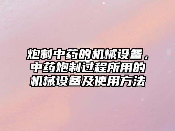 炮制中藥的機(jī)械設(shè)備，中藥炮制過(guò)程所用的機(jī)械設(shè)備及使用方法