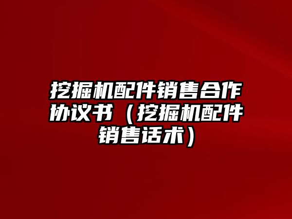 挖掘機(jī)配件銷售合作協(xié)議書(shū)（挖掘機(jī)配件銷售話術(shù)）