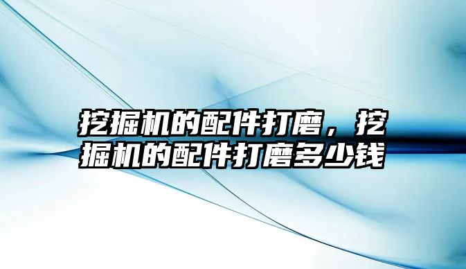 挖掘機的配件打磨，挖掘機的配件打磨多少錢