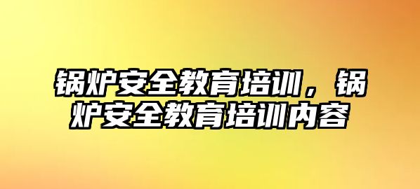 鍋爐安全教育培訓(xùn)，鍋爐安全教育培訓(xùn)內(nèi)容