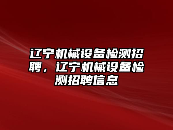 遼寧機械設(shè)備檢測招聘，遼寧機械設(shè)備檢測招聘信息