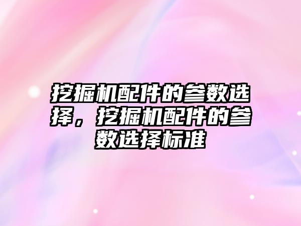 挖掘機配件的參數(shù)選擇，挖掘機配件的參數(shù)選擇標準