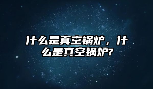 什么是真空鍋爐，什么是真空鍋爐?