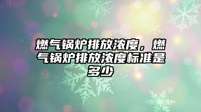 燃?xì)忮仩t排放濃度，燃?xì)忮仩t排放濃度標(biāo)準(zhǔn)是多少