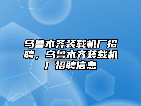 烏魯木齊裝載機廠招聘，烏魯木齊裝載機廠招聘信息