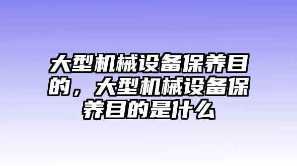 大型機(jī)械設(shè)備保養(yǎng)目的，大型機(jī)械設(shè)備保養(yǎng)目的是什么