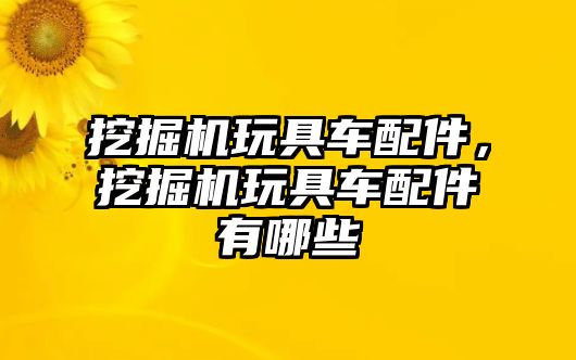 挖掘機玩具車配件，挖掘機玩具車配件有哪些