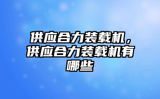 供應(yīng)合力裝載機(jī)，供應(yīng)合力裝載機(jī)有哪些