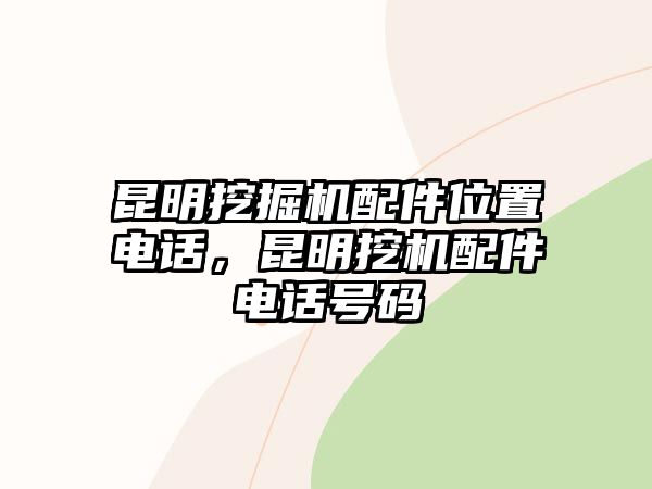 昆明挖掘機(jī)配件位置電話(huà)，昆明挖機(jī)配件電話(huà)號(hào)碼