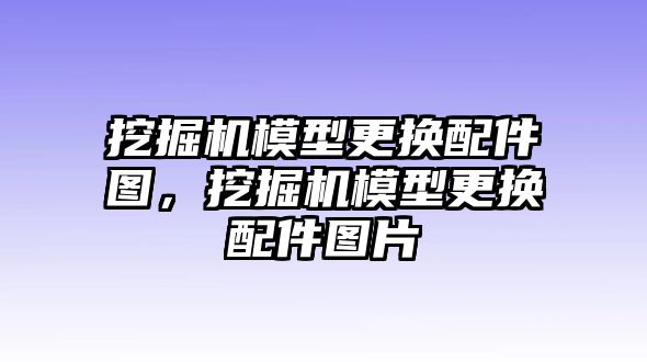 挖掘機(jī)模型更換配件圖，挖掘機(jī)模型更換配件圖片