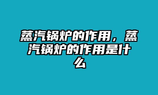 蒸汽鍋爐的作用，蒸汽鍋爐的作用是什么