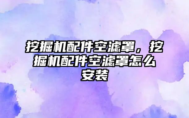 挖掘機配件空濾罩，挖掘機配件空濾罩怎么安裝