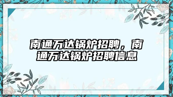 南通萬達鍋爐招聘，南通萬達鍋爐招聘信息