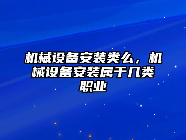 機械設備安裝類么，機械設備安裝屬于幾類職業(yè)