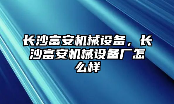 長沙富安機(jī)械設(shè)備，長沙富安機(jī)械設(shè)備廠怎么樣