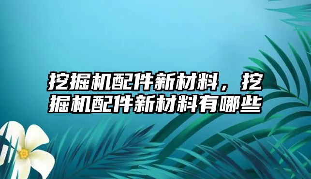 挖掘機配件新材料，挖掘機配件新材料有哪些