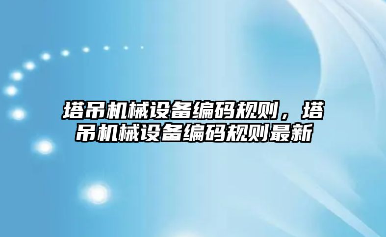 塔吊機械設備編碼規(guī)則，塔吊機械設備編碼規(guī)則最新