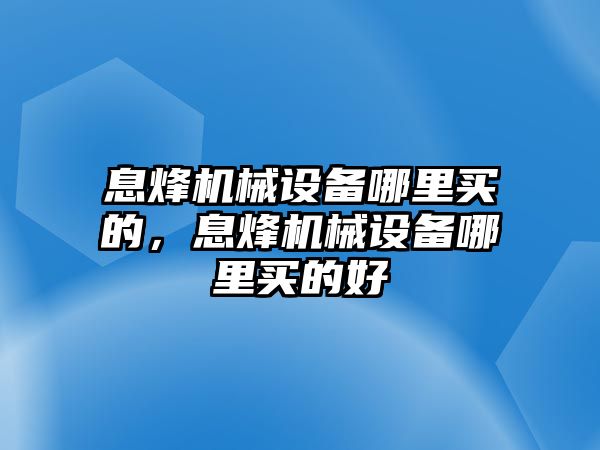 息烽機械設備哪里買的，息烽機械設備哪里買的好