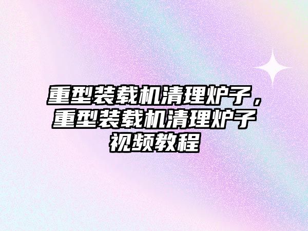 重型裝載機清理爐子，重型裝載機清理爐子視頻教程