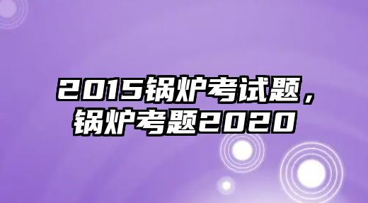 2015鍋爐考試題，鍋爐考題2020