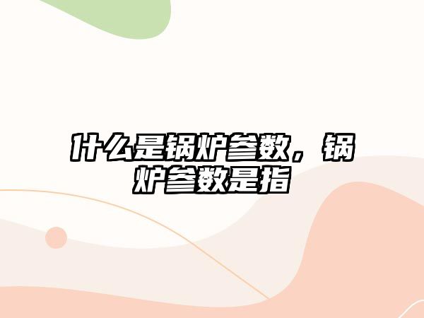 什么是鍋爐參數(shù)，鍋爐參數(shù)是指