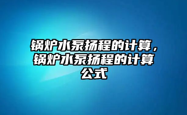 鍋爐水泵揚(yáng)程的計(jì)算，鍋爐水泵揚(yáng)程的計(jì)算公式