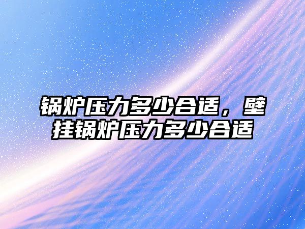 鍋爐壓力多少合適，壁掛鍋爐壓力多少合適