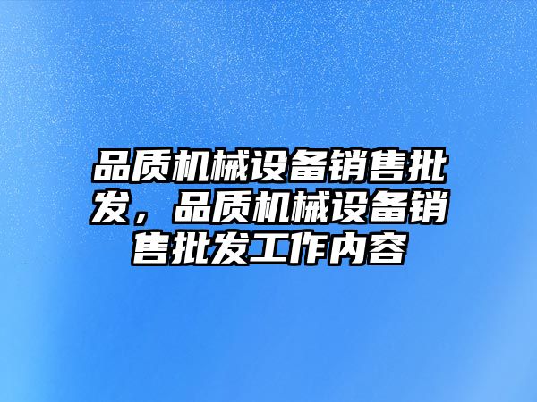 品質(zhì)機(jī)械設(shè)備銷售批發(fā)，品質(zhì)機(jī)械設(shè)備銷售批發(fā)工作內(nèi)容