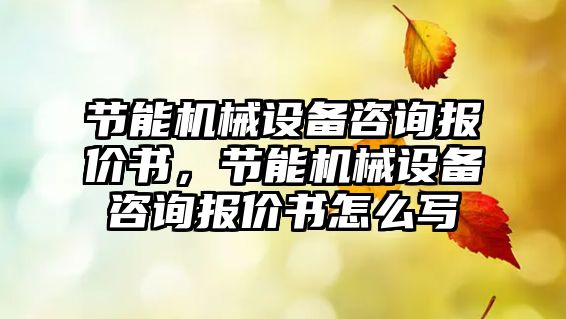 節(jié)能機(jī)械設(shè)備咨詢報(bào)價(jià)書，節(jié)能機(jī)械設(shè)備咨詢報(bào)價(jià)書怎么寫