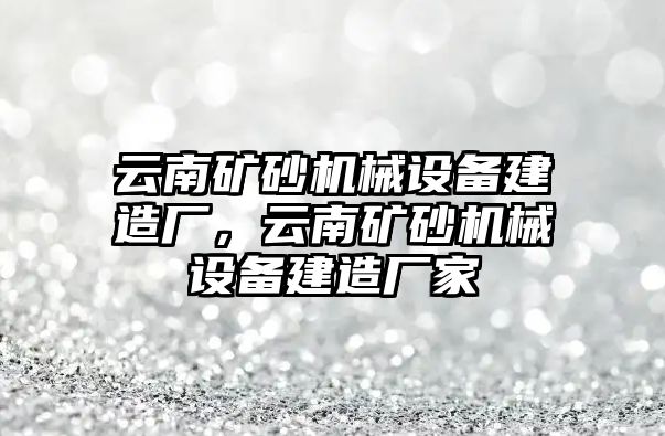 云南礦砂機(jī)械設(shè)備建造廠，云南礦砂機(jī)械設(shè)備建造廠家