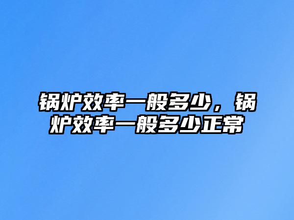 鍋爐效率一般多少，鍋爐效率一般多少正常