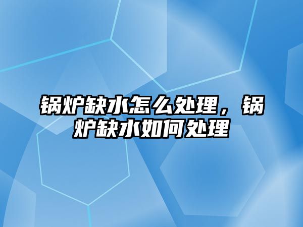 鍋爐缺水怎么處理，鍋爐缺水如何處理