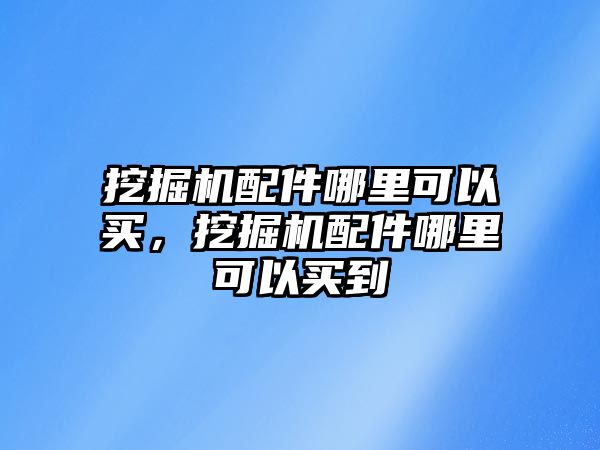 挖掘機(jī)配件哪里可以買，挖掘機(jī)配件哪里可以買到