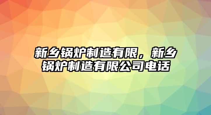 新鄉(xiāng)鍋爐制造有限，新鄉(xiāng)鍋爐制造有限公司電話