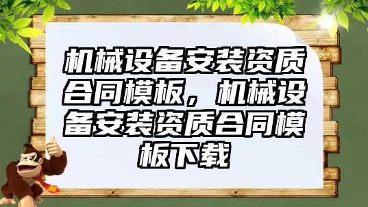 機械設(shè)備安裝資質(zhì)合同模板，機械設(shè)備安裝資質(zhì)合同模板下載