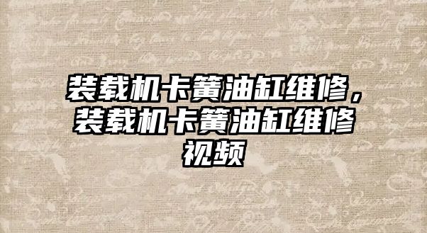 裝載機卡簧油缸維修，裝載機卡簧油缸維修視頻