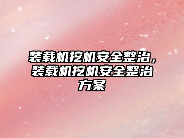 裝載機挖機安全整治，裝載機挖機安全整治方案